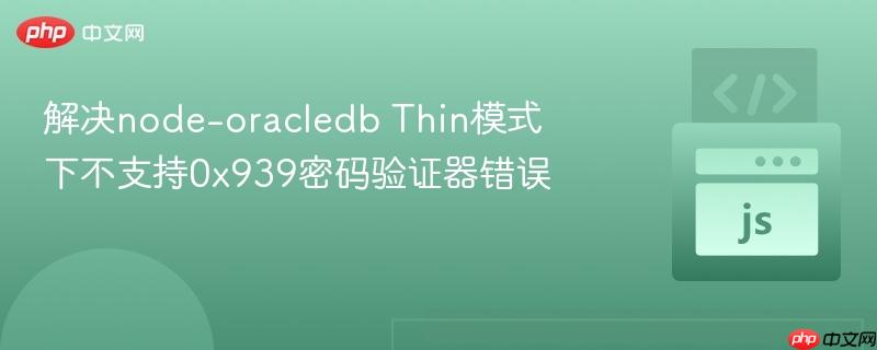 解决node-oracledb Thin模式下不支持0x939密码验证器错误
