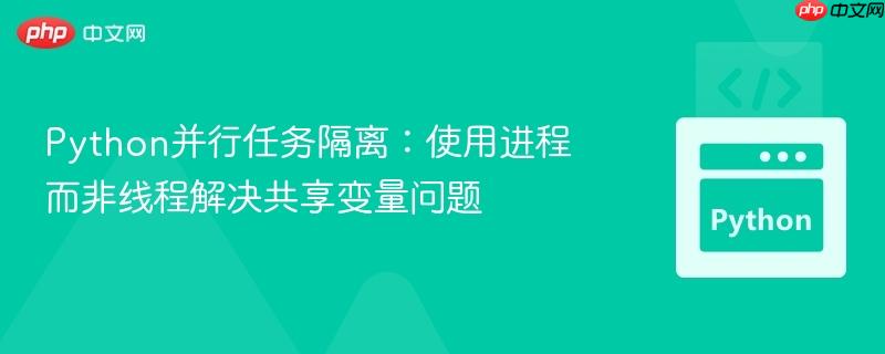 Python并行任务隔离：使用进程而非线程解决共享变量问题
