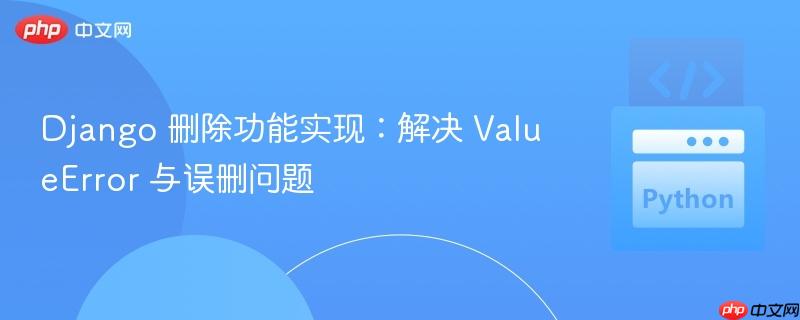 Django 删除功能实现:解决 ValueError 与误删问题