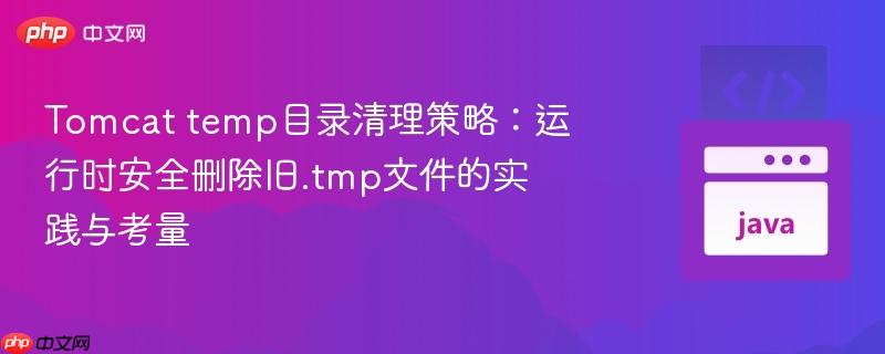 Tomcat temp目录清理策略:运行时安全删除旧.tmp文件的实践与考量