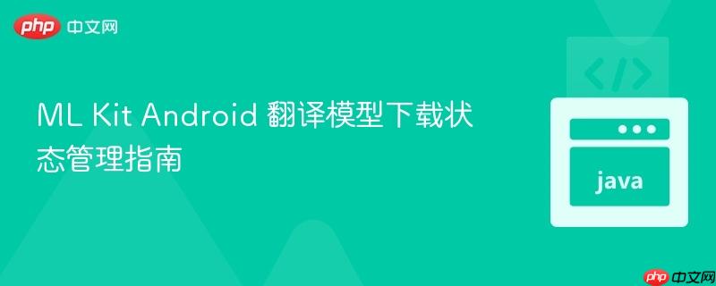 ML Kit Android 翻译模型下载状态管理指南