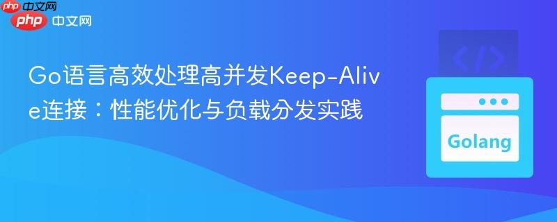 Go语言高效处理高并发Keep-Alive连接：性能优化与负载分发实践
