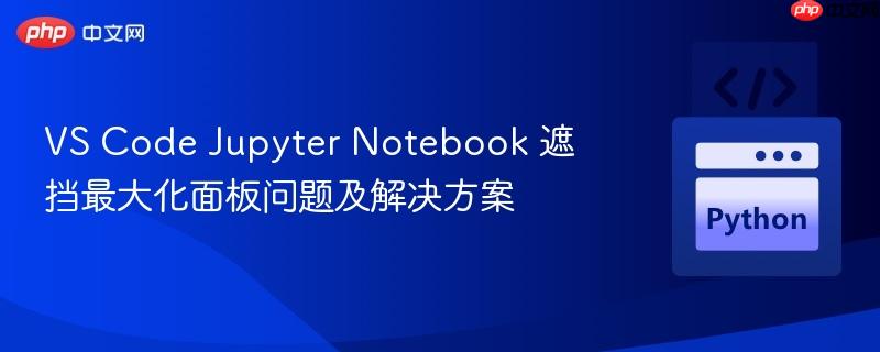 vs code jupyter notebook 遮挡最大化面板问题及解决方案