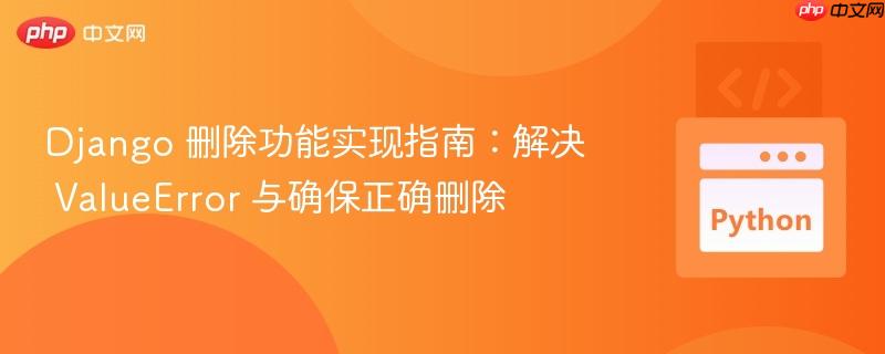 Django 删除功能实现指南:解决 ValueError 与确保正确删除