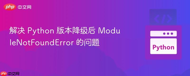 解决 Python 版本降级后 ModuleNotFoundError 的问题