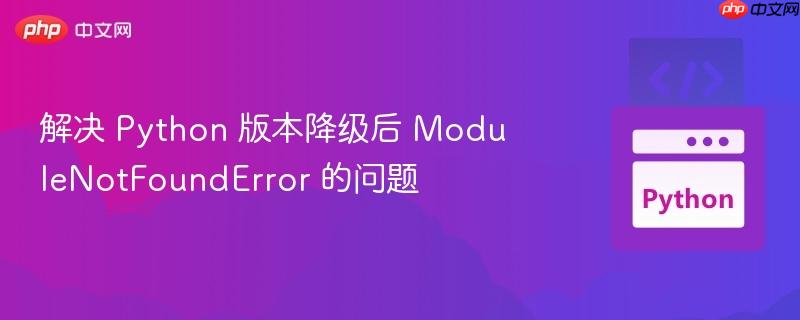 解决 python 版本降级后 modulenotfounderror 的问题