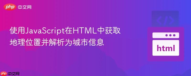 使用JavaScript在HTML中获取地理位置并解析为城市信息