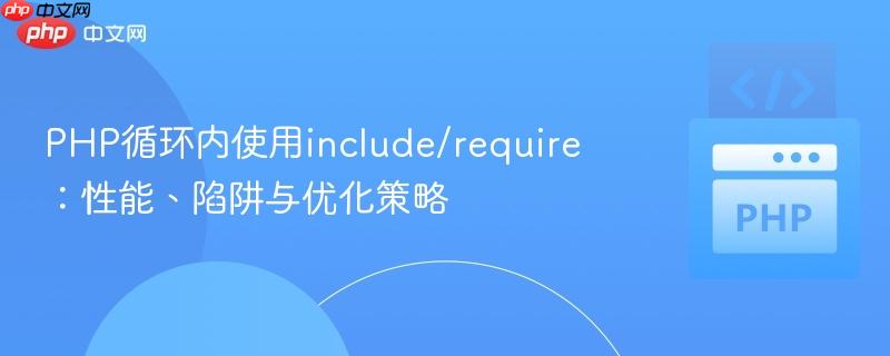 PHP循环内使用include/require：性能、陷阱与优化策略