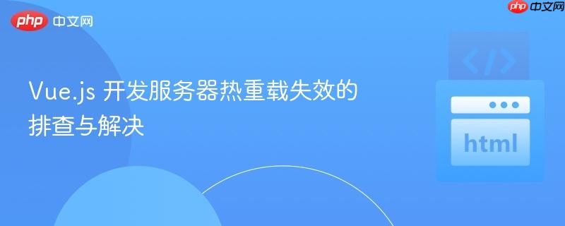 Vue.js 开发服务器热重载失效的排查与解决
