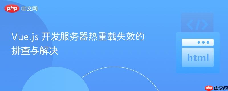 Vue.js 开发服务器热重载失效的排查与解决