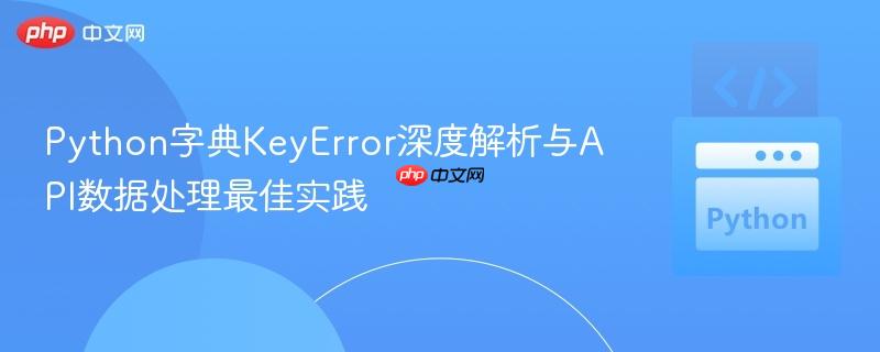 Python字典KeyError深度解析与API数据处理最佳实践 Python字典KeyError深度解析与API数据处理最佳实践