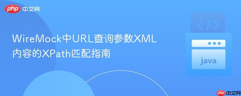 WireMock中URL查询参数XML内容的XPath匹配指南

