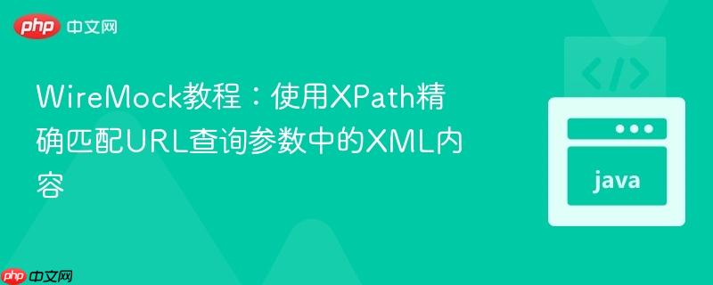 WireMock教程:使用XPath精确匹配URL查询参数中的XML内容