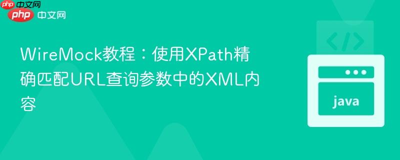 WireMock教程:使用XPath精确匹配URL查询参数中的XML内容