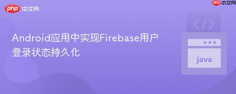 Android应用中实现Firebase用户登录状态持久化