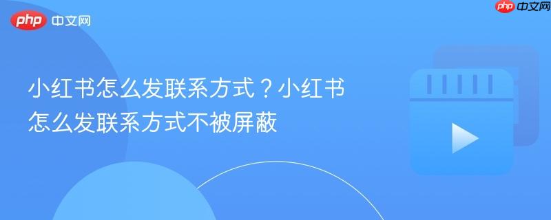 小红书怎么发联系方式?小红书怎么发联系方式不被屏蔽 小红书怎么发联系方式?小红书怎么发联系方式不被屏蔽