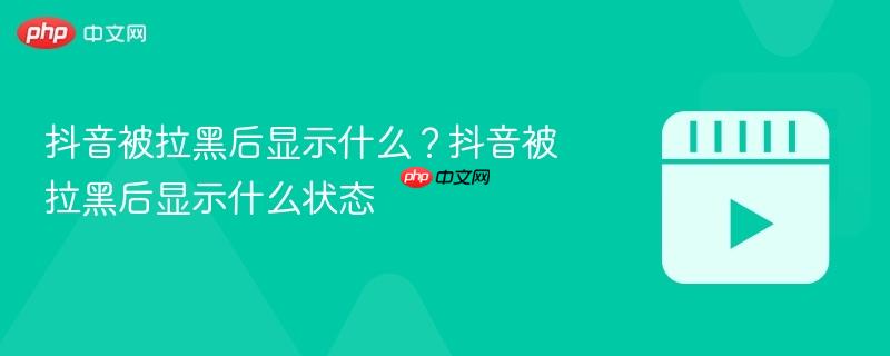 抖音被拉黑后显示什么?抖音被拉黑后显示什么状态 抖音被拉黑后显示什么?抖音被拉黑后显示什么状态
