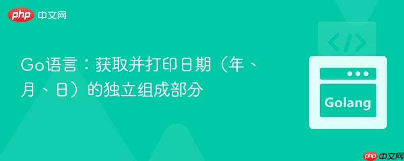 Go语言:获取并打印日期(年、月、日)的独立组成部分 Go语言:获取并打印日期(年、月、日)的独立组成部分
