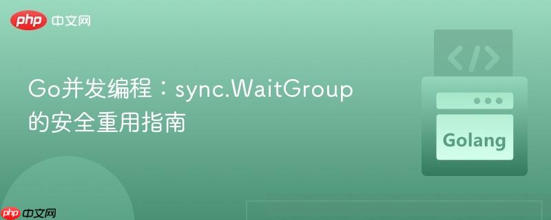 go并发编程：sync.waitgroup 的安全重用指南