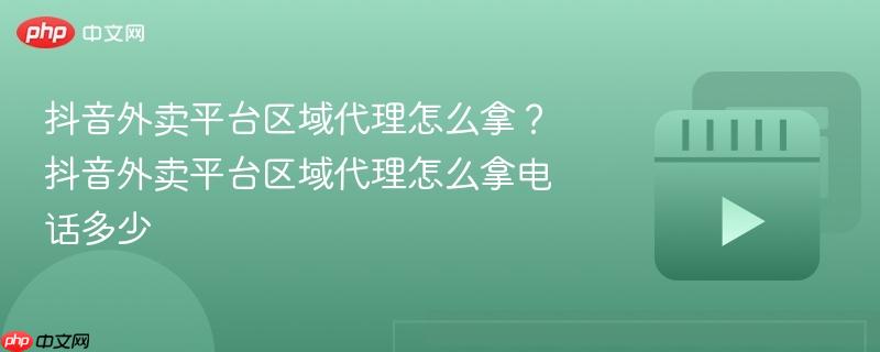抖音外卖平台区域代理怎么拿?抖音外卖平台区域代理怎么拿电话多少 抖音外卖平台区域代理怎么拿?抖音外卖平台区域代理怎么拿电话多少