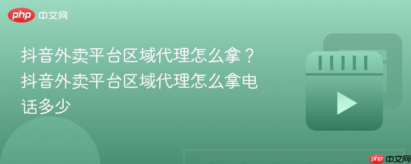 抖音外卖平台区域代理怎么拿？抖音外卖平台区域代理怎么拿电话多少