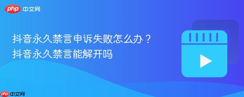抖音永久禁言申诉失败怎么办?抖音永久禁言能解开吗 抖音永久禁言申诉失败怎么办?抖音永久禁言能解开吗