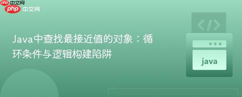 Java中查找最接近值的对象：循环条件与逻辑构建陷阱