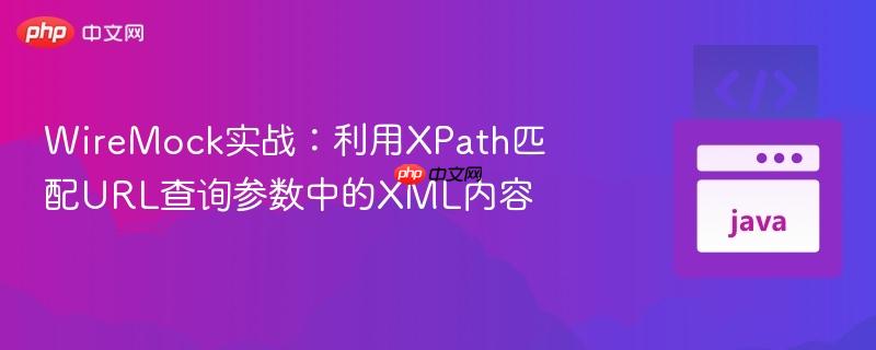 WireMock实战:利用XPath匹配URL查询参数中的XML内容