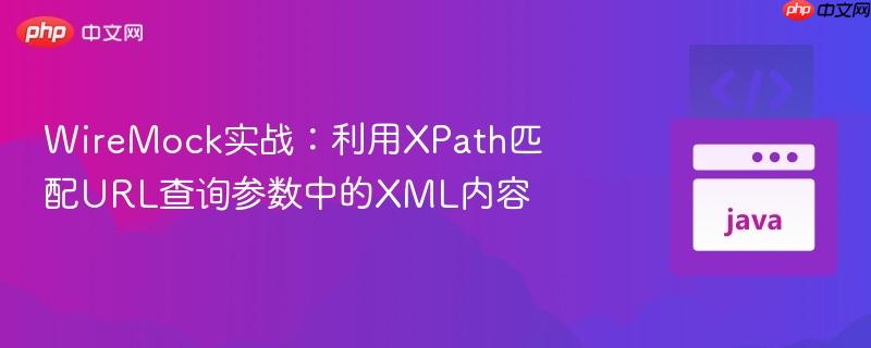 WireMock实战：利用XPath匹配URL查询参数中的XML内容
