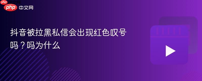 抖音被拉黑私信会出现红色叹号吗?抖音被拉黑私信会出现红色叹号吗为什么 抖音被拉黑私信会出现红色叹号吗?抖音被拉黑私信会出现红色叹号吗为什么