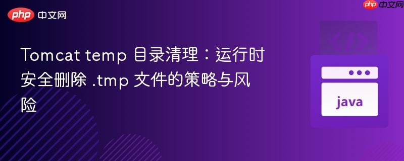 Tomcat temp 目录清理:运行时安全删除 .tmp 文件的策略与风险