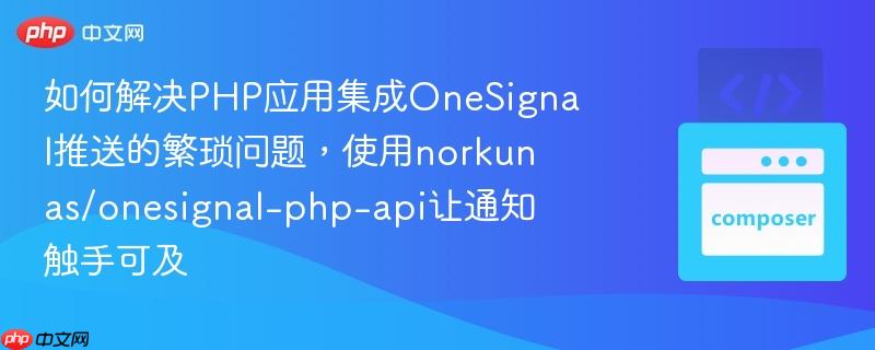 如何解决php应用集成onesignal推送的繁琐问题，使用norkunas/onesignal-php-api让通知触手可及