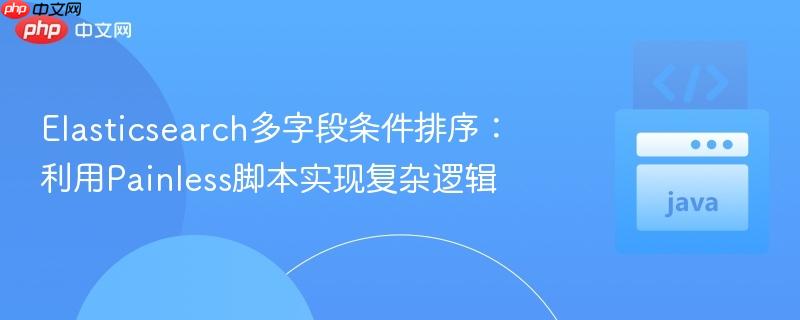 elasticsearch多字段条件排序：利用painless脚本实现复杂逻辑