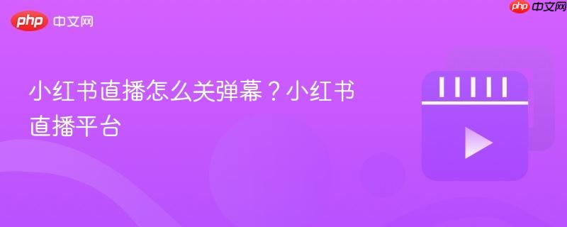 小红书直播怎么关弹幕?小红书直播平台