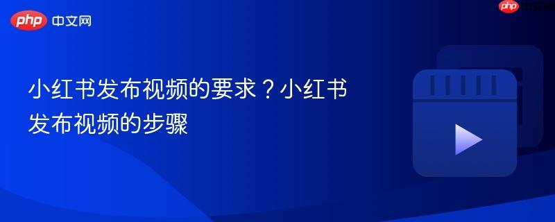 小红书发布视频的要求?小红书发布视频的步骤