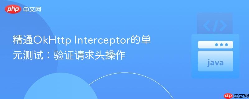 精通OkHttp Interceptor的单元测试:验证请求头操作