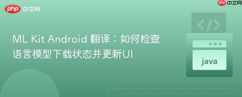 ML Kit Android 翻译：如何检查语言模型下载状态并更新UI