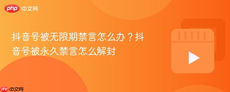 抖音号被无限期禁言怎么办?抖音号被永久禁言怎么解封