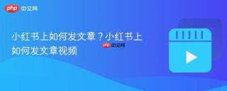 小红书上如何发文章？小红书上如何发文章视频