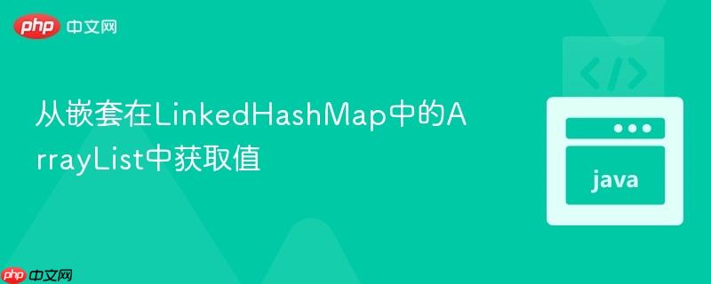 从嵌套在linkedhashmap中的arraylist中获取值