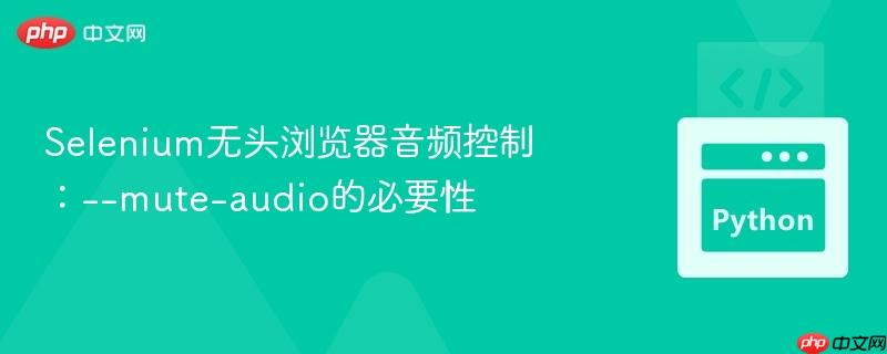 Selenium无头浏览器音频控制:--mute-audio的必要性