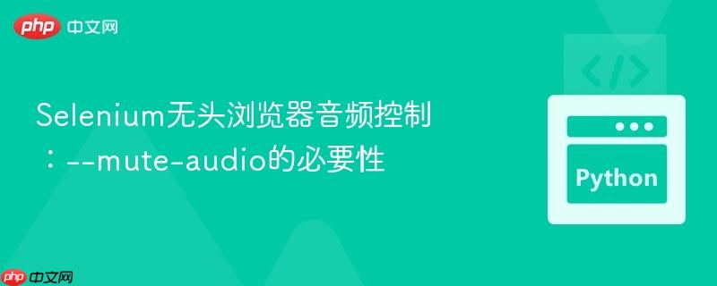 Selenium无头浏览器音频控制:--mute-audio的必要性