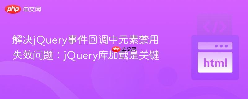 解决jQuery事件回调中元素禁用失效问题:jQuery库加载是关键