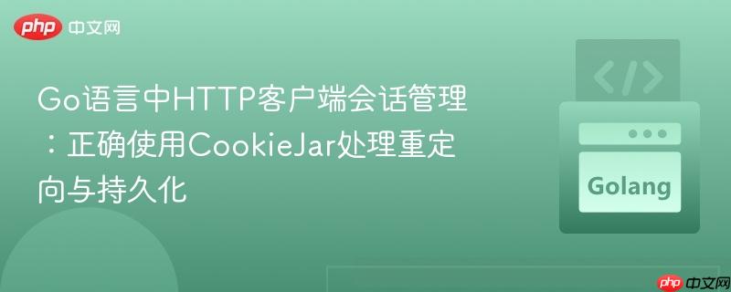 Go语言中HTTP客户端会话管理：正确使用CookieJar处理重定向与持久化