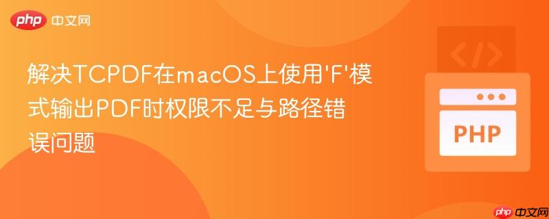 解决TCPDF在macOS上使用‘F’模式输出PDF时权限不足与路径错误问题