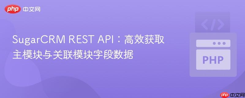 SugarCRM REST API:高效获取主模块与关联模块字段数据