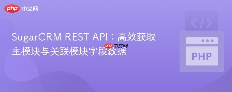 SugarCRM REST API:高效获取主模块与关联模块字段数据