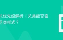 CSS样式优先级解析:父类能否直接覆盖子类样式?