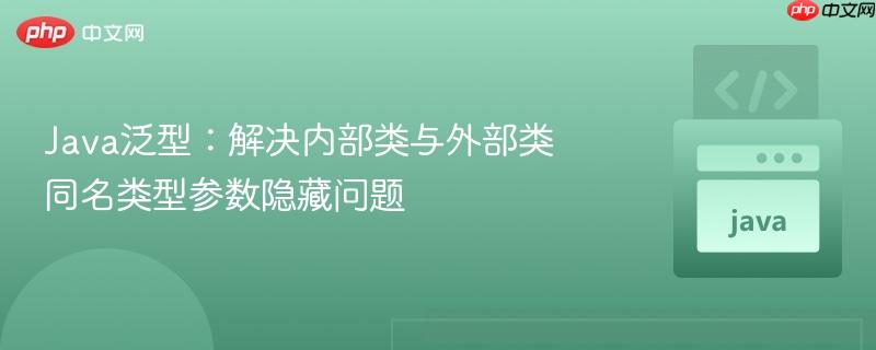 Java泛型:解决内部类与外部类同名类型参数隐藏问题