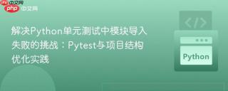 解决Python单元测试中模块导入失败的挑战：Pytest与项目结构优化实践